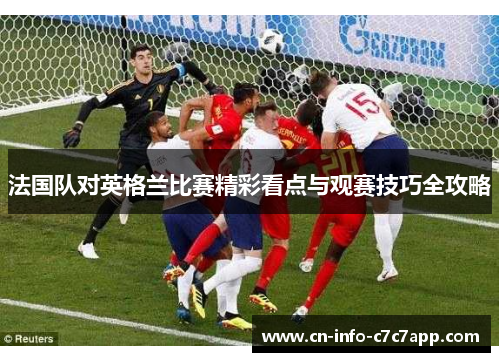 法国队对英格兰比赛精彩看点与观赛技巧全攻略 法国队对英格兰比赛精彩看点与观赛技巧全攻略