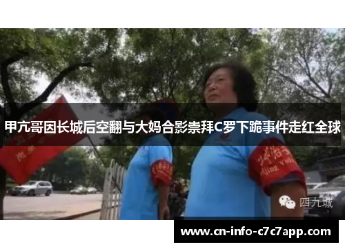 甲亢哥因长城后空翻与大妈合影崇拜C罗下跪事件走红全球