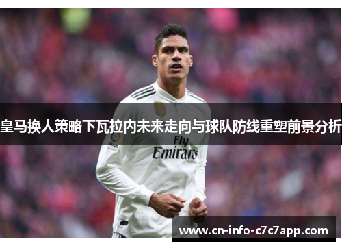 皇马换人策略下瓦拉内未来走向与球队防线重塑前景分析 皇马换人策略下瓦拉内未来走向与球队防线重塑前景分析