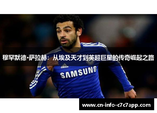穆罕默德·萨拉赫:从埃及天才到英超巨星的传奇崛起之路 穆罕默德·萨拉赫:从埃及天才到英超巨星的传奇崛起之路