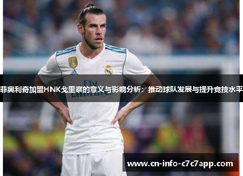 菲奥利奇加盟HNK戈里察的意义与影响分析：推动球队发展与提升竞技水平