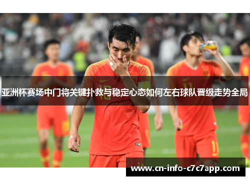 亚洲杯赛场中门将关键扑救与稳定心态如何左右球队晋级走势全局 亚洲杯赛场中门将关键扑救与稳定心态如何左右球队晋级走势全局
