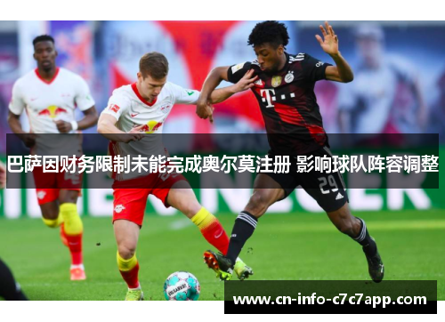 巴萨因财务限制未能完成奥尔莫注册 影响球队阵容调整