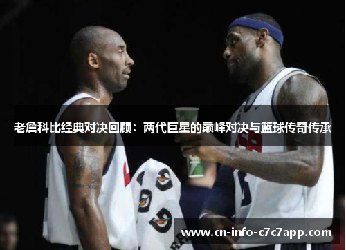 老詹科比经典对决回顾:两代巨星的巅峰对决与篮球传奇传承 老詹科比经典对决回顾:两代巨星的巅峰对决与篮球传奇传承