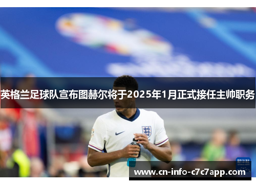 英格兰足球队宣布图赫尔将于2025年1月正式接任主帅职务 英格兰足球队宣布图赫尔将于2025年1月正式接任主帅职务
