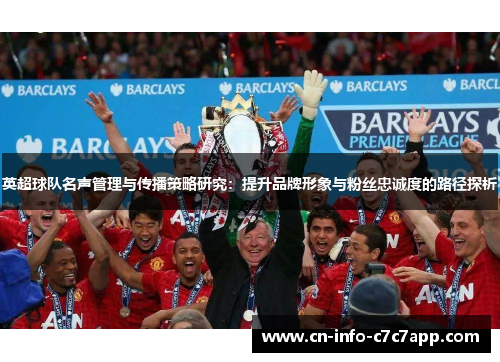 英超球队名声管理与传播策略研究:提升品牌形象与粉丝忠诚度的路径探析 英超球队名声管理与传播策略研究:提升品牌形象与粉丝忠诚度的路径探析