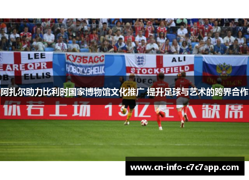 阿扎尔助力比利时国家博物馆文化推广 提升足球与艺术的跨界合作 阿扎尔助力比利时国家博物馆文化推广 提升足球与艺术的跨界合作