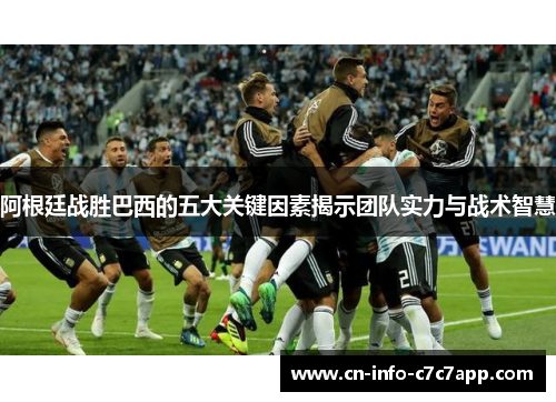 阿根廷战胜巴西的五大关键因素揭示团队实力与战术智慧 阿根廷战胜巴西的五大关键因素揭示团队实力与战术智慧