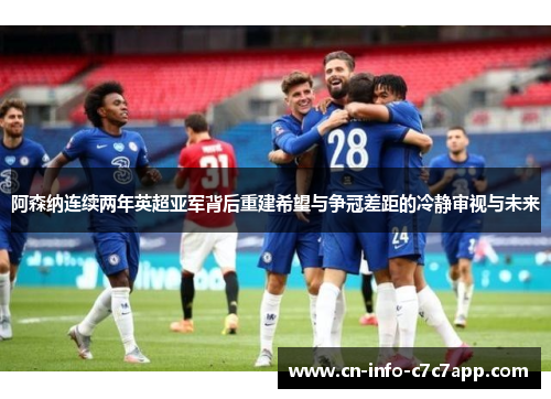 阿森纳连续两年英超亚军背后重建希望与争冠差距的冷静审视与未来 阿森纳连续两年英超亚军背后重建希望与争冠差距的冷静审视与未来